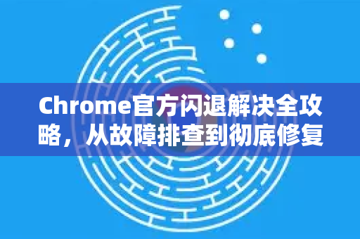 Chrome官方闪退解决全攻略，从故障排查到彻底修复