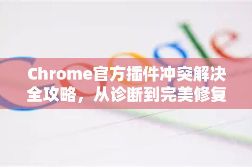 Chrome官方插件冲突解决全攻略，从诊断到完美修复