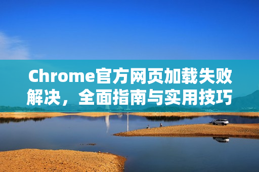 Chrome官方网页加载失败解决，全面指南与实用技巧