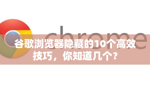 谷歌浏览器隐藏的10个高效技巧，你知道几个？