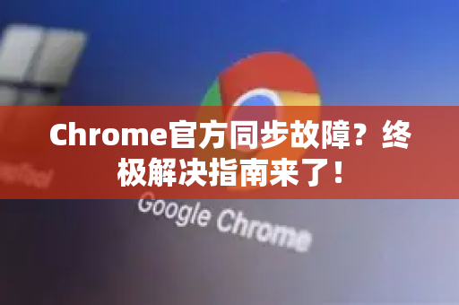 Chrome官方同步故障？终极解决指南来了！-第1张图片-谷歌浏览器官网下载|Google Chrome2026最新官方版