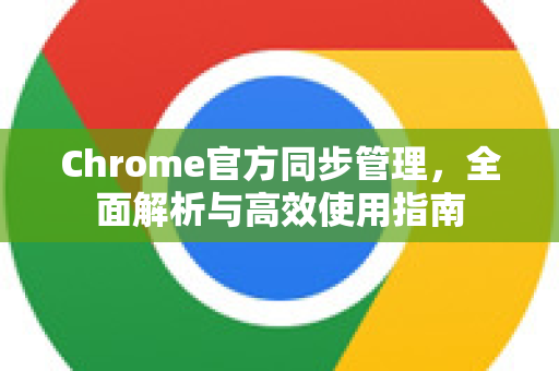 Chrome官方同步管理，全面解析与高效使用指南-第1张图片-谷歌浏览器官网下载|Google Chrome2026最新官方版