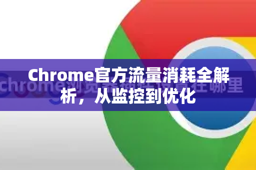 Chrome官方流量消耗全解析，从监控到优化-第1张图片-谷歌浏览器官网下载|Google Chrome2026最新官方版