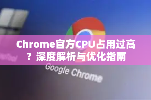 Chrome官方CPU占用过高？深度解析与优化指南-第1张图片-谷歌浏览器官网下载|Google Chrome2026最新官方版