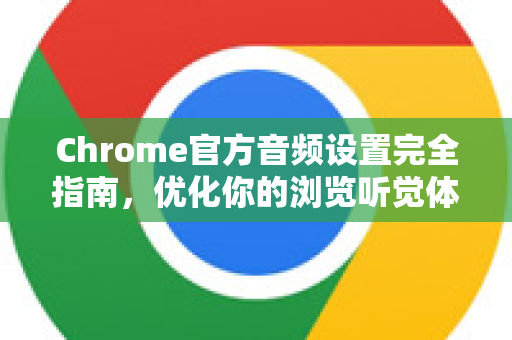 Chrome官方音频设置完全指南，优化你的浏览听觉体验