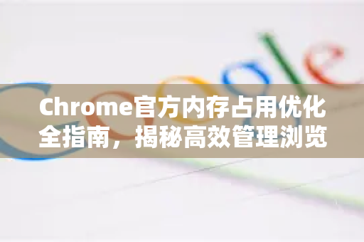 Chrome官方内存占用优化全指南，揭秘高效管理浏览器资源的秘诀-第1张图片-谷歌浏览器官网下载|Google Chrome2026最新官方版