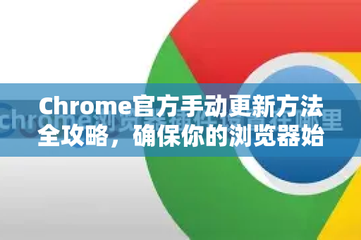 Chrome官方手动更新方法全攻略，确保你的浏览器始终最新