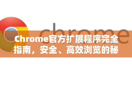 Chrome官方扩展程序完全指南，安全、高效浏览的秘诀