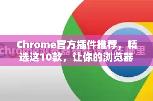 Chrome官方插件推荐，精选这10款，让你的浏览器变身生产力神器！-第1张图片-谷歌浏览器官网下载|Google Chrome2026最新官方版