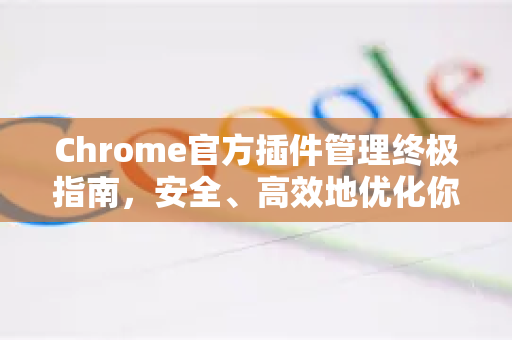 Chrome官方插件管理终极指南，安全、高效地优化你的浏览器体验-第1张图片-谷歌浏览器官网下载|Google Chrome2026最新官方版