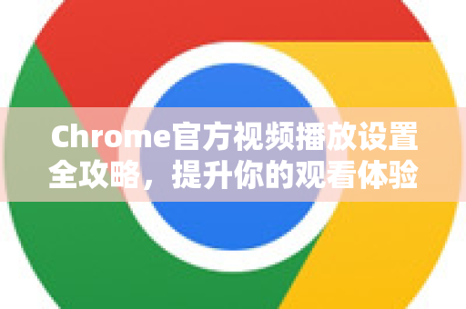 Chrome官方视频播放设置全攻略，提升你的观看体验