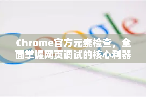 Chrome官方元素检查，全面掌握网页调试的核心利器-第1张图片-谷歌浏览器官网下载|Google Chrome2026最新官方版