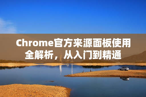 Chrome官方来源面板使用全解析,从入门到精通-第1张图片-谷歌浏览器官网下载|Google Chrome2026最新官方版 Chrome官方来源面板使用全解析,从入门到精通-第1张图片-谷歌浏览器官网下载|Google Chrome2026最新官方版