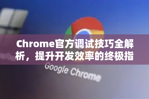 Chrome官方调试技巧全解析，提升开发效率的终极指南
