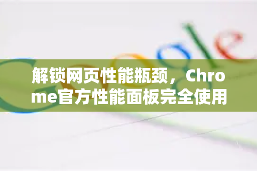解锁网页性能瓶颈，Chrome官方性能面板完全使用指南