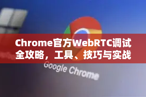 Chrome官方WebRTC调试全攻略，工具、技巧与实战指南-第1张图片-谷歌浏览器官网下载|Google Chrome2026最新官方版
