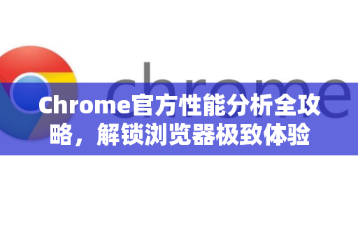 Chrome官方性能分析全攻略，解锁浏览器极致体验-第1张图片-谷歌浏览器官网下载|Google Chrome2026最新官方版
