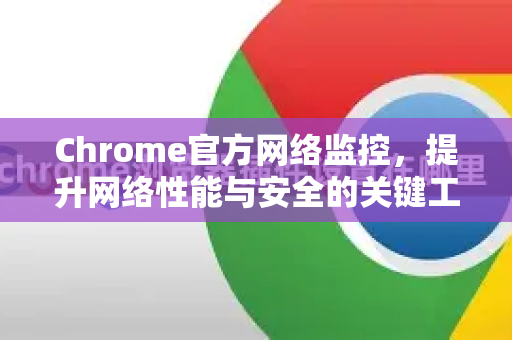 Chrome官方网络监控，提升网络性能与安全的关键工具-第1张图片-谷歌浏览器官网下载|Google Chrome2026最新官方版