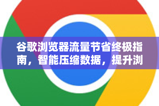 谷歌浏览器流量节省终极指南，智能压缩数据，提升浏览体验