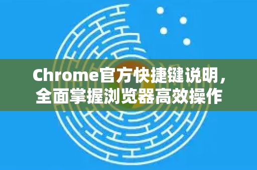 Chrome官方快捷键说明，全面掌握浏览器高效操作