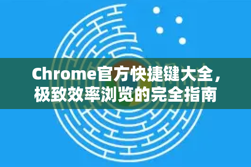 Chrome官方快捷键大全，极致效率浏览的完全指南