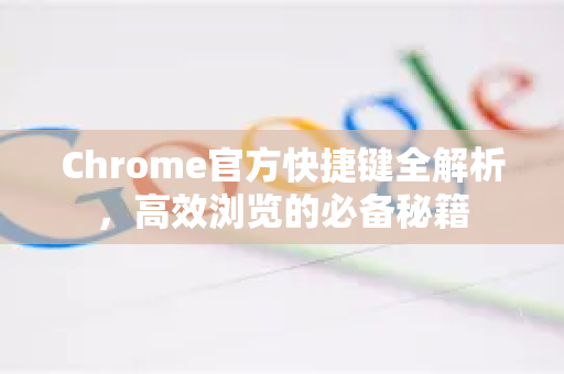 Chrome官方快捷键全解析，高效浏览的必备秘籍