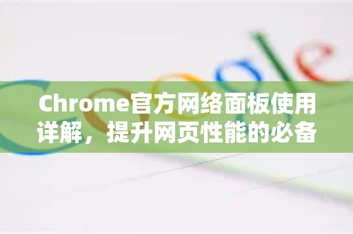 Chrome官方网络面板使用详解，提升网页性能的必备工具