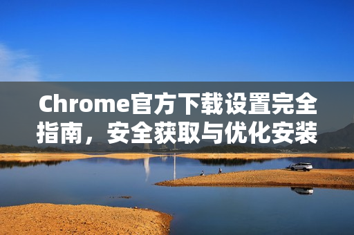 Chrome官方下载设置完全指南，安全获取与优化安装