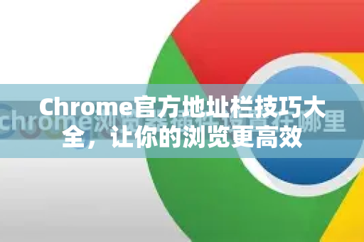 Chrome官方地址栏技巧大全，让你的浏览更高效