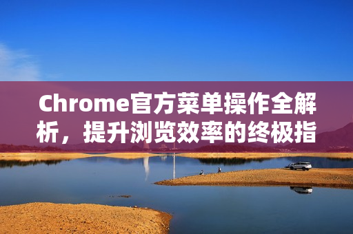 Chrome官方菜单操作全解析，提升浏览效率的终极指南