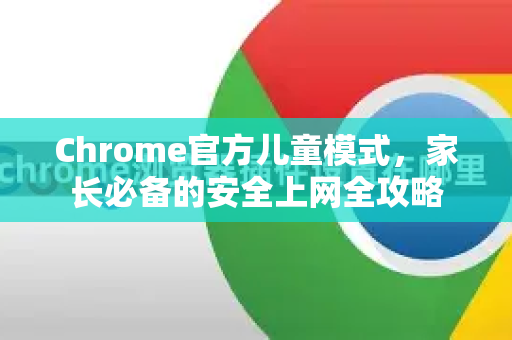 Chrome官方儿童模式，家长必备的安全上网全攻略