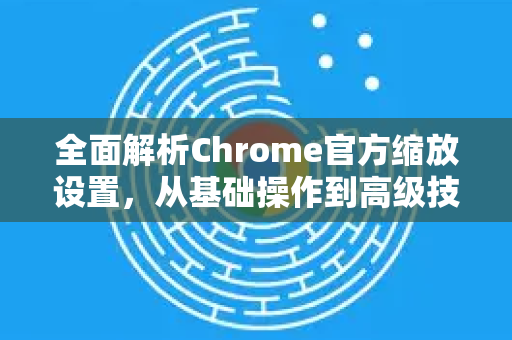 全面解析Chrome官方缩放设置，从基础操作到高级技巧-第1张图片-谷歌浏览器官网下载|Google Chrome2026最新官方版