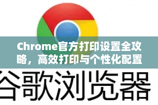 Chrome官方打印设置全攻略，高效打印与个性化配置-第1张图片-谷歌浏览器官网下载|Google Chrome2026最新官方版