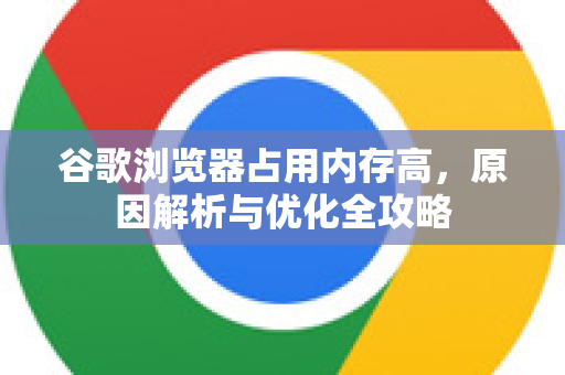 谷歌浏览器占用内存高,原因解析与优化全攻略-第1张图片-谷歌浏览器官网下载|Google Chrome2026最新官方版 谷歌浏览器占用内存高,原因解析与优化全攻略-第1张图片-谷歌浏览器官网下载|Google Chrome2026最新官方版