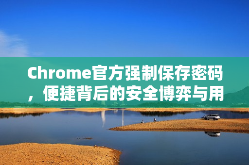 Chrome官方强制保存密码，便捷背后的安全博弈与用户自主权