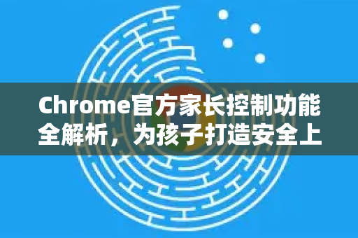Chrome官方家长控制功能全解析，为孩子打造安全上网环境