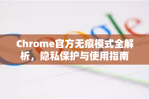 Chrome官方无痕模式全解析，隐私保护与使用指南