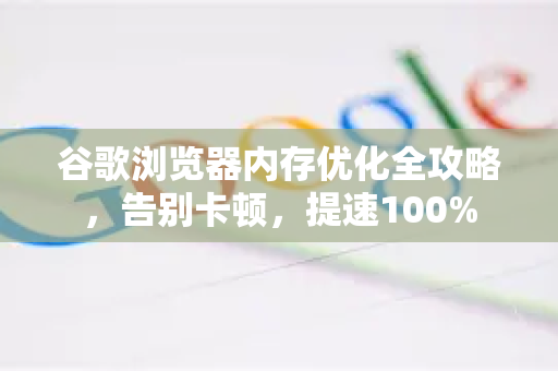 谷歌浏览器内存优化全攻略，告别卡顿，提速100%-第1张图片-谷歌浏览器官网下载|Google Chrome2026最新官方版