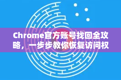 Chrome官方账号找回全攻略，一步步教你恢复访问权限
