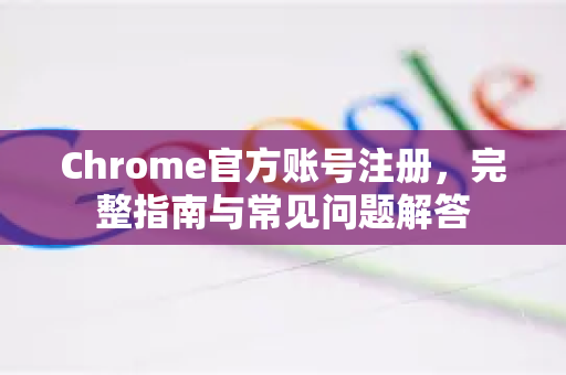 Chrome官方账号注册，完整指南与常见问题解答