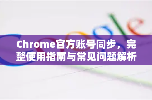 Chrome官方账号同步，完整使用指南与常见问题解析-第1张图片-谷歌浏览器官网下载|Google Chrome2026最新官方版