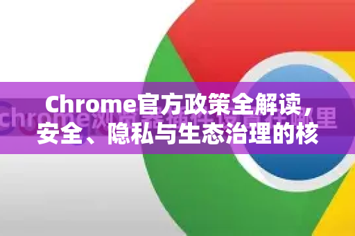 Chrome官方政策全解读，安全、隐私与生态治理的核心准则-第1张图片-谷歌浏览器官网下载|Google Chrome2026最新官方版