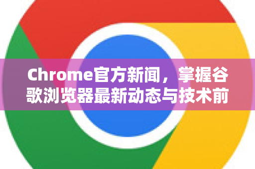 Chrome官方新闻，掌握谷歌浏览器最新动态与技术前沿-第1张图片-谷歌浏览器官网下载|Google Chrome2026最新官方版