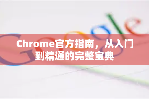 Chrome官方指南，从入门到精通的完整宝典