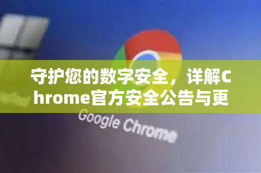 守护您的数字安全，详解Chrome官方安全公告与更新指南