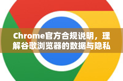 Chrome官方合规说明，理解谷歌浏览器的数据与隐私框架