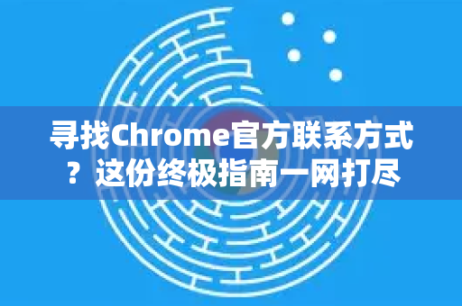 寻找Chrome官方联系方式？这份终极指南一网打尽
