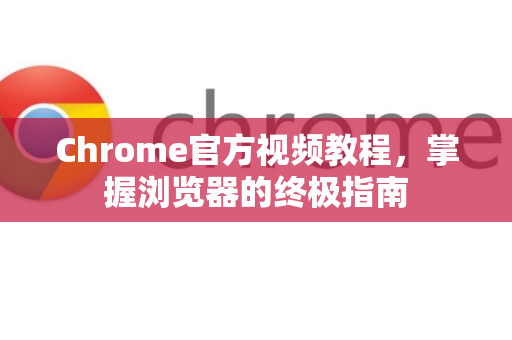 Chrome官方视频教程，掌握浏览器的终极指南