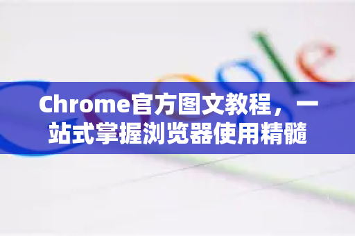 Chrome官方图文教程，一站式掌握浏览器使用精髓