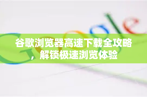 谷歌浏览器高速下载全攻略,解锁极速浏览体验-第1张图片-谷歌浏览器官网下载|Google Chrome2026最新官方版 谷歌浏览器高速下载全攻略,解锁极速浏览体验-第1张图片-谷歌浏览器官网下载|Google Chrome2026最新官方版